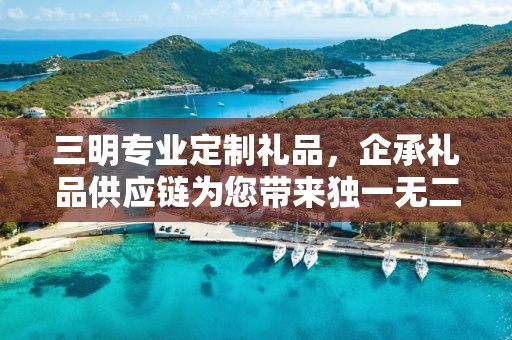 三明专业定制礼品，企承礼品供应链为您带来独一无二的礼品定制体验